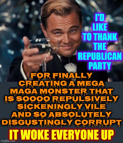 Oh The Irony | For finally creating a mega maga monster that is soooo repulsively sickeningly vile and so absolutely disgustingly corrupt; I'D LIKE TO THANK THE REPUBLICAN PARTY; IT WOKE EVERYONE UP | image tagged in memes,leonardo dicaprio cheers,woke,the great awakening,impeach trump,lock him up | made w/ Imgflip meme maker