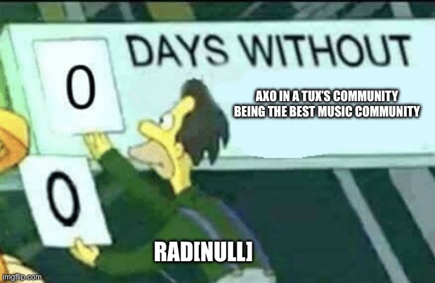 Axo’s community is always nice | AXO IN A TUX’S COMMUNITY BEING THE BEST MUSIC COMMUNITY; RAD[NULL] | image tagged in 0 days without lenny simpsons | made w/ Imgflip meme maker