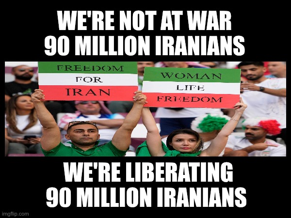 Liberating Iran | WE'RE NOT AT WAR 90 MILLION IRANIANS; WE'RE LIBERATING 90 MILLION IRANIANS | image tagged in iran,liberation | made w/ Imgflip meme maker
