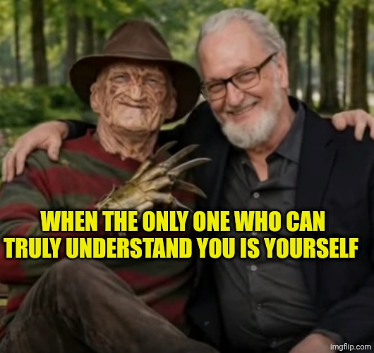Freddy Krueger and Robert Englund | WHEN THE ONLY ONE WHO CAN TRULY UNDERSTAND YOU IS YOURSELF | image tagged in freddy krueger and robert englund | made w/ Imgflip meme maker