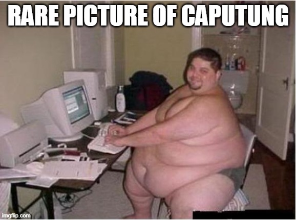 really fat guy on computer | RARE PICTURE OF CAPUTUNG | image tagged in really fat guy on computer | made w/ Imgflip meme maker