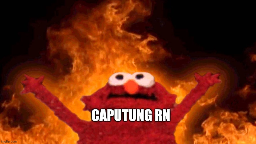 elmo fire | CAPUTUNG RN | image tagged in elmo fire | made w/ Imgflip meme maker
