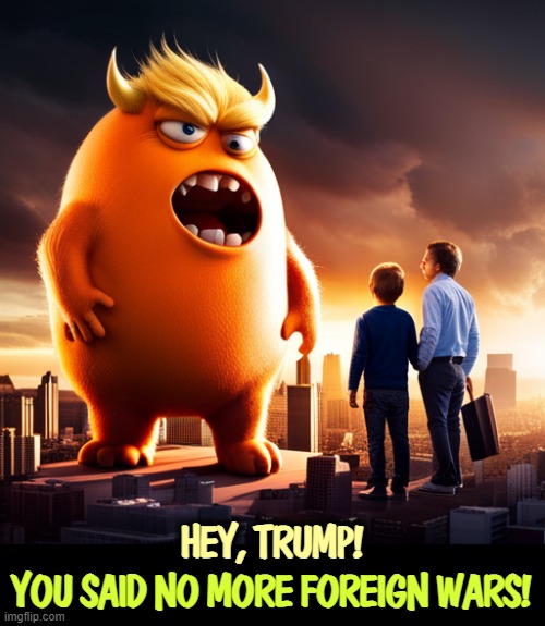 Nobody likes Iran. But Trump promised not to start wars. | HEY, TRUMP! YOU SAID NO MORE FOREIGN WARS! | image tagged in trump sacrifices america's future in a mountain of debt,trump,maga,foreign policy,wars | made w/ Imgflip meme maker