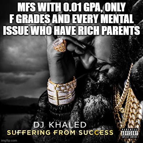 Real | MFS WITH 0.01 GPA, ONLY F GRADES AND EVERY MENTAL ISSUE WHO HAVE RICH PARENTS | image tagged in suffering from success | made w/ Imgflip meme maker