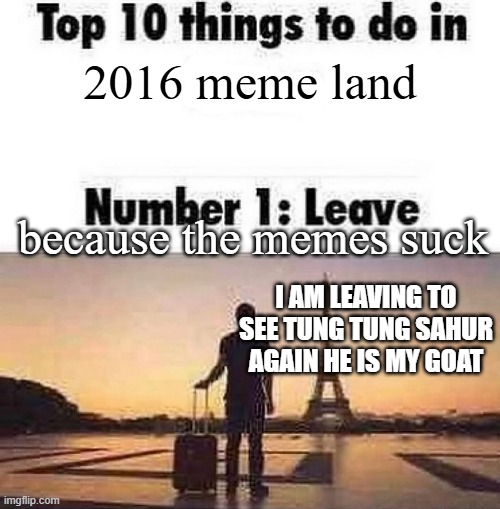 67 is the best meme | 2016 meme land; because the memes suck; I AM LEAVING TO SEE TUNG TUNG SAHUR AGAIN HE IS MY GOAT | image tagged in top 10 things to do in blank | made w/ Imgflip meme maker
