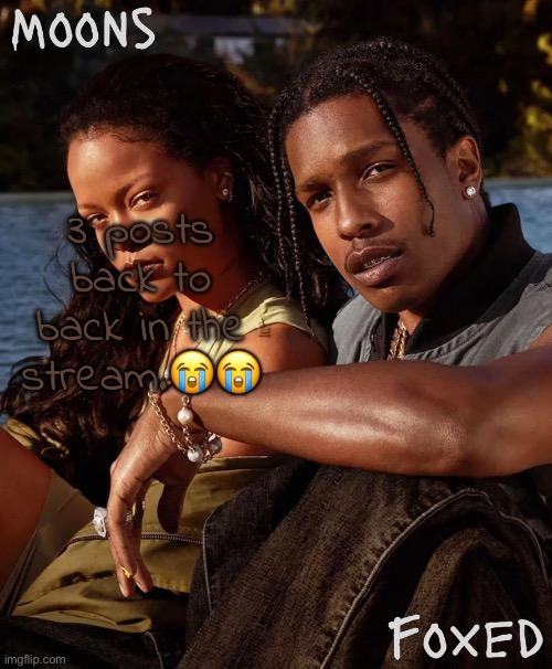 moons n foxed - asap and rihanna | 3 posts back to back in the stream.😭😭 | image tagged in moons n foxed - asap and rihanna | made w/ Imgflip meme maker