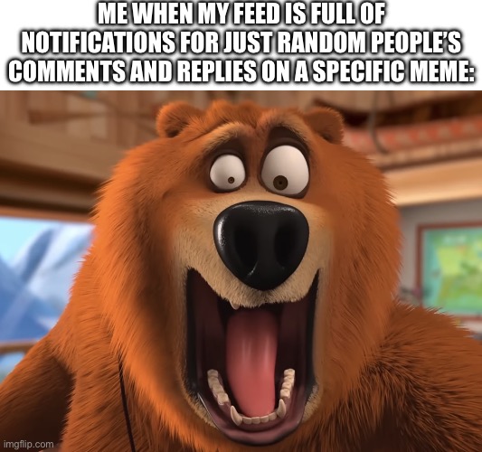 Just because I comment on the memes doesn’t mean I should get notifications for other people doing the same, right? | ME WHEN MY FEED IS FULL OF NOTIFICATIONS FOR JUST RANDOM PEOPLE’S COMMENTS AND REPLIES ON A SPECIFIC MEME: | image tagged in shocked grizzy,comments,imgflip community,imgflip humor,notifications,that's not how this works | made w/ Imgflip meme maker