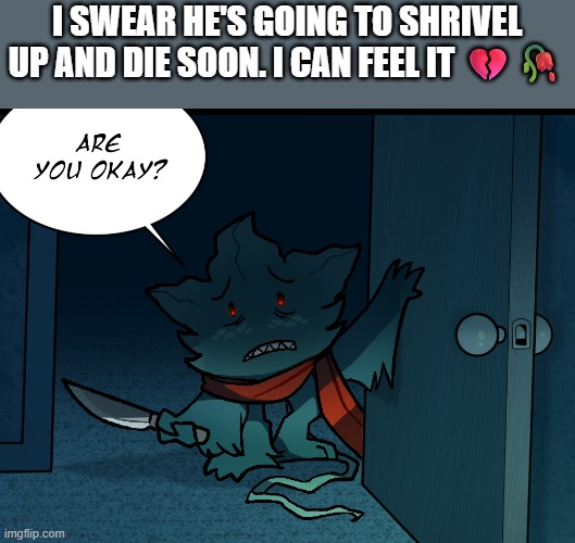AUGH | I SWEAR HE'S GOING TO SHRIVEL UP AND DIE SOON. I CAN FEEL IT 💔🥀 | made w/ Imgflip meme maker