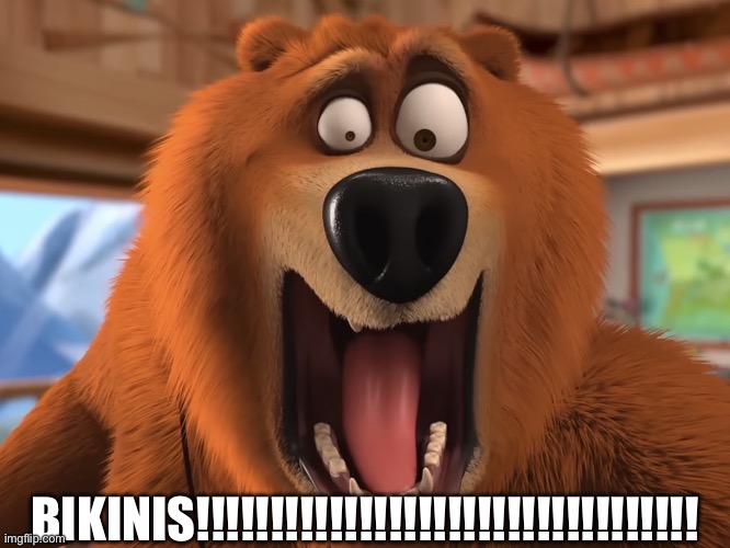 Cringe meme, please sue me | BIKINIS!!!!!!!!!!!!!!!!!!!!!!!!!!!!!!!!!! | image tagged in shocked grizzy,bikini,bikini bottom,bikini week | made w/ Imgflip meme maker