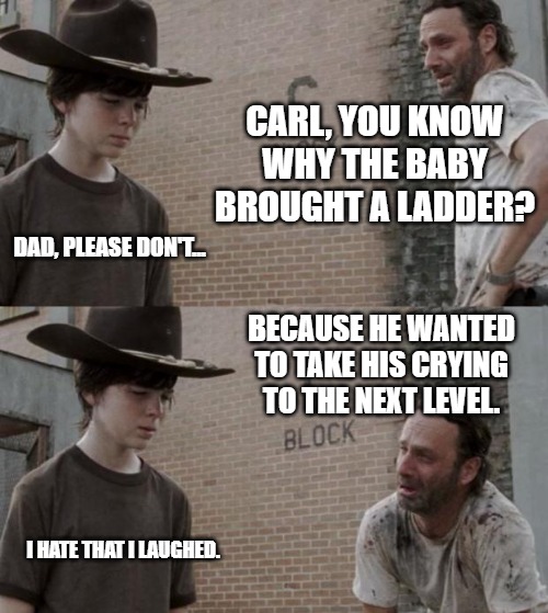 Rick and Carl | CARL, YOU KNOW WHY THE BABY BROUGHT A LADDER? DAD, PLEASE DON'T... BECAUSE HE WANTED TO TAKE HIS CRYING TO THE NEXT LEVEL. I HATE THAT I LAUGHED. | image tagged in memes,rick and carl | made w/ Imgflip meme maker