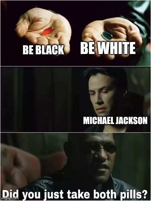 It doesn't matter if you're black or white | BE WHITE; BE BLACK; MICHAEL JACKSON | image tagged in did you just take both pills,michael jackson | made w/ Imgflip meme maker