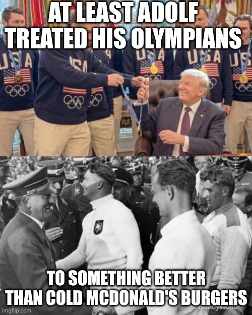 Fascists and Nationalists are always a dark mark on nations' histories | AT LEAST ADOLF TREATED HIS OLYMPIANS; TO SOMETHING BETTER THAN COLD MCDONALD'S BURGERS | image tagged in donald trump and adolf hitler honoring olympics medalists,donald trump,adolf hitler,olympics,mcdonalds | made w/ Imgflip meme maker