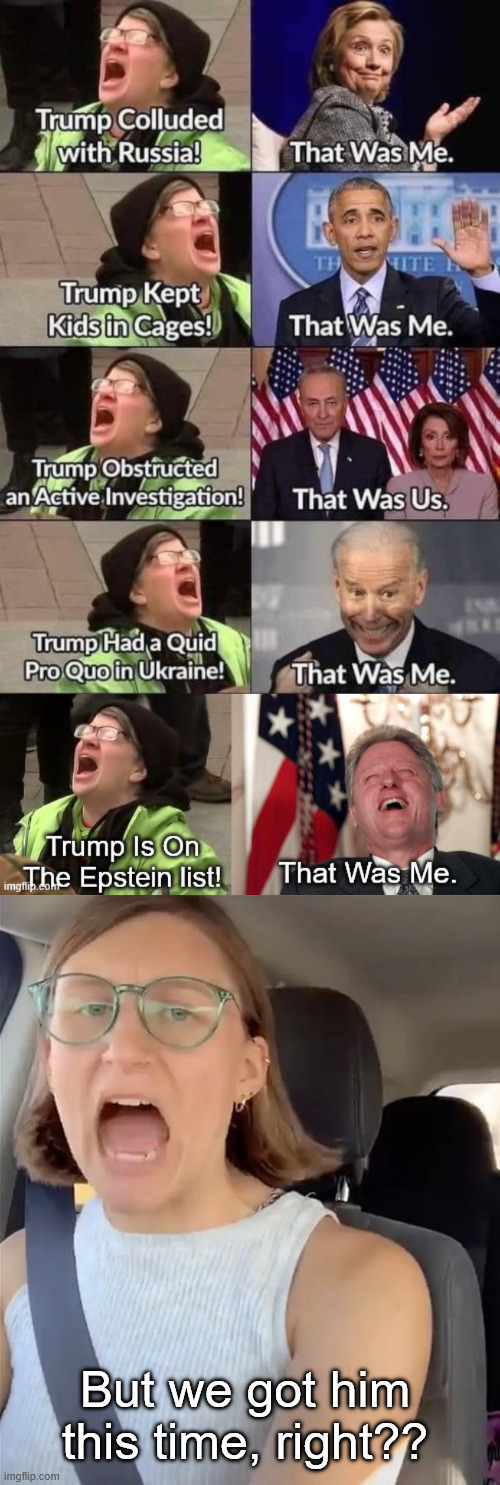 liberals... hate the truth | But we got him this time, right?? | image tagged in derranged liberals,trump derangement syndrome | made w/ Imgflip meme maker