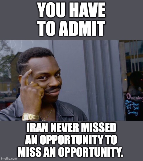 Bomb bomb bomb... bomb bomb Iran! | YOU HAVE TO ADMIT; IRAN NEVER MISSED AN OPPORTUNITY TO MISS AN OPPORTUNITY. | image tagged in 2026,iran,bombing,terrorists,usa,israel | made w/ Imgflip meme maker