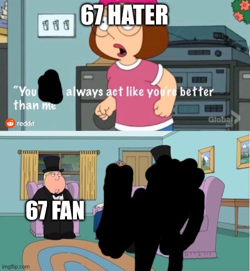 but he is | 67 HATER; 67 FAN | image tagged in you guys always act like you're better than me | made w/ Imgflip meme maker