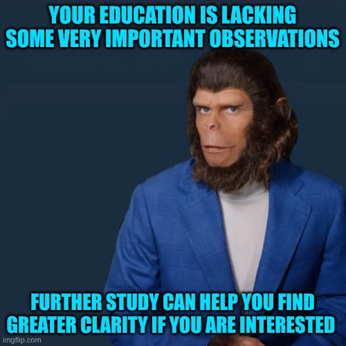 YOUR EDUCATION IS LACKING SOME VERY IMPORTANT OBSERVATIONS FURTHER STUDY CAN HELP YOU FIND GREATER CLARITY IF YOU ARE INTERESTED | image tagged in planet of cornelius | made w/ Imgflip meme maker