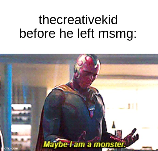 s | thecreativekid before he left msmg: | image tagged in maybe i am a monster | made w/ Imgflip meme maker