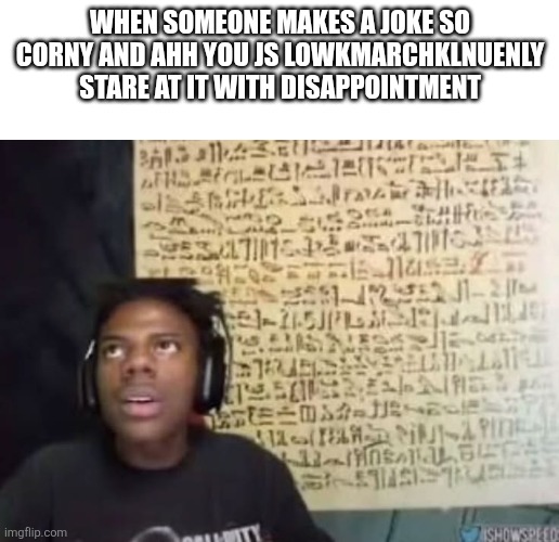 speed reading ancient symbols | WHEN SOMEONE MAKES A JOKE SO CORNY AND AHH YOU JS LOWKMARCHKLNUENLY STARE AT IT WITH DISAPPOINTMENT | image tagged in speed reading ancient symbols,shitpost,ass | made w/ Imgflip meme maker