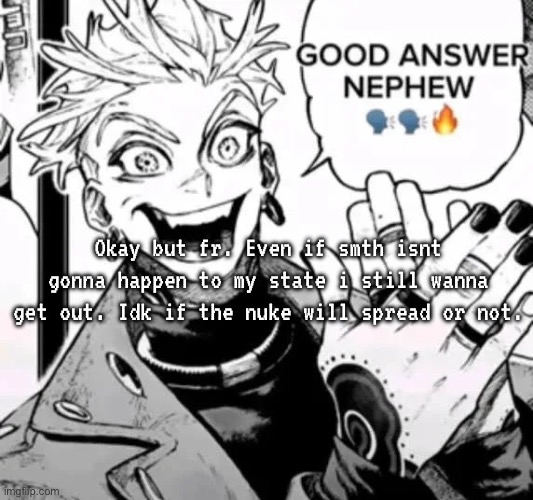 good answer nephew | Okay but fr. Even if smth isnt gonna happen to my state i still wanna get out. Idk if the nuke will spread or not. | image tagged in good answer nephew | made w/ Imgflip meme maker