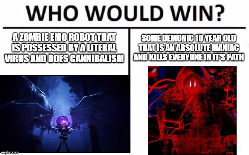 Forsaken mentioned! (plz don't ban me) | A ZOMBIE EMO ROBOT THAT IS POSSESSED BY A LITERAL VIRUS AND DOES CANNIBALISM; SOME DEMONIC 10 YEAR OLD THAT IS AN ABSOLUTE MANIAC AND KILLS EVERYONE IN IT'S PATH | image tagged in memes,who would win | made w/ Imgflip meme maker