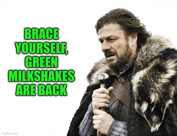 Brace Yourselves X is Coming | BRACE YOURSELF, GREEN MILKSHAKES ARE BACK | image tagged in memes,brace yourselves x is coming | made w/ Imgflip meme maker