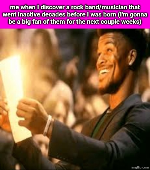 older generations were so lucky with the peak music they got to hear | me when I discover a rock band/musician that
went inactive decades before I was born (I'm gonna
be a big fan of them for the next couple weeks) | image tagged in jimmy butler happy | made w/ Imgflip meme maker