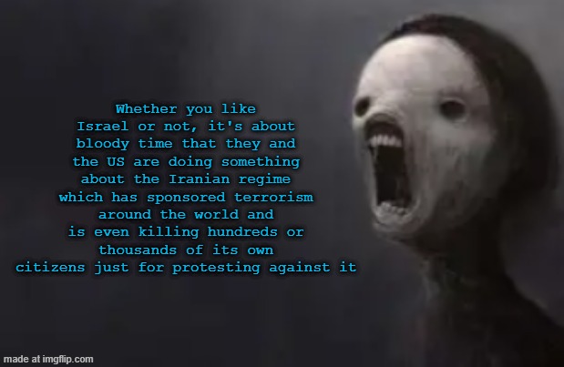void lazy | Whether you like Israel or not, it's about bloody time that they and the US are doing something about the Iranian regime which has sponsored terrorism around the world and is even killing hundreds or thousands of its own citizens just for protesting against it | image tagged in void lazy | made w/ Imgflip meme maker