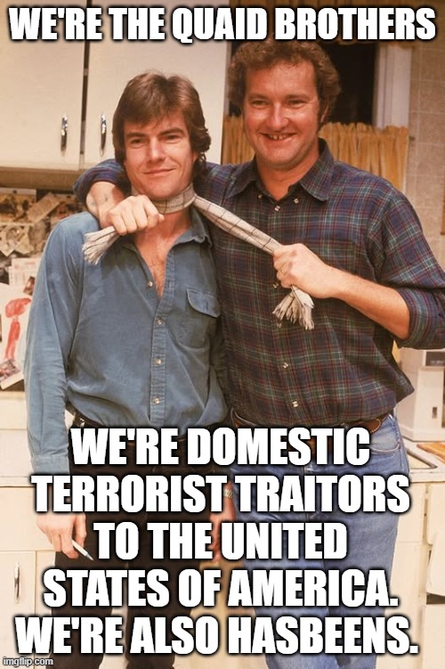 F Trump | WE'RE THE QUAID BROTHERS; WE'RE DOMESTIC TERRORIST TRAITORS TO THE UNITED STATES OF AMERICA. WE'RE ALSO HASBEENS. | image tagged in fucktrump | made w/ Imgflip meme maker
