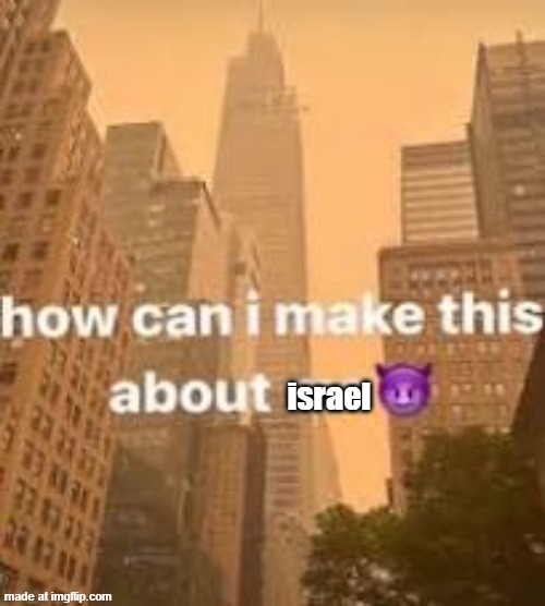 msmg users when major world events | israel | image tagged in how can i make this about me | made w/ Imgflip meme maker