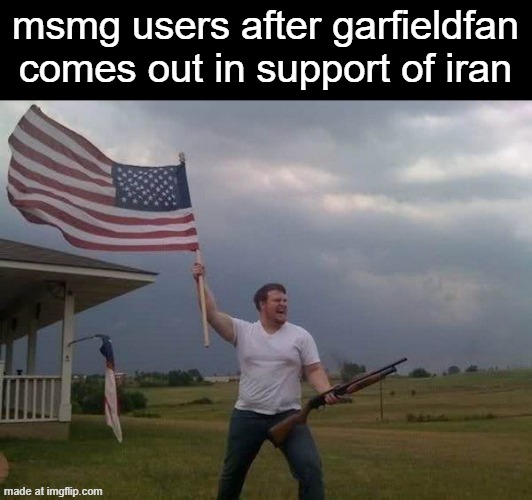 American flag shotgun guy | msmg users after garfieldfan comes out in support of iran | image tagged in american flag shotgun guy | made w/ Imgflip meme maker
