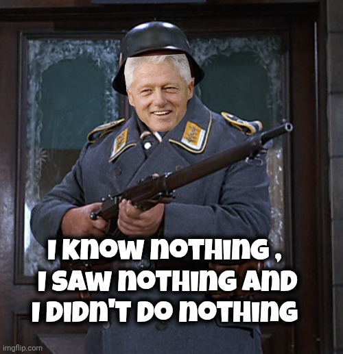 Bill Clinton's Testimony | I know nothing , 
I saw nothing and I didn't do nothing | image tagged in sgt schultz,terminally innocent,i am above the law,what are you going to do,american royalty | made w/ Imgflip meme maker