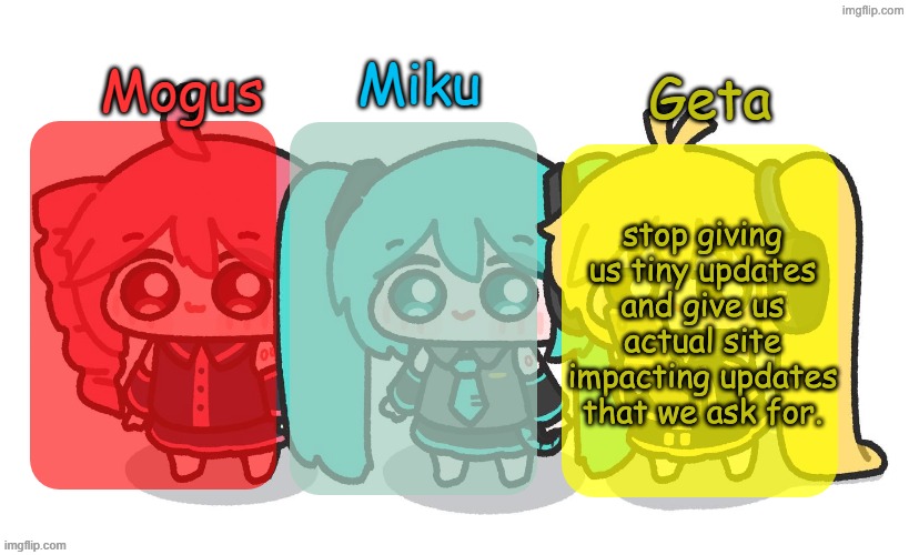Mogus, Miku, and Geta shared temp | stop giving us tiny updates and give us actual site impacting updates that we ask for. | image tagged in mogus miku and geta shared temp | made w/ Imgflip meme maker