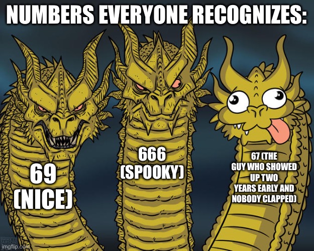 Three-headed Dragon | NUMBERS EVERYONE RECOGNIZES:; 666 (SPOOKY); 67 (THE GUY WHO SHOWED UP TWO YEARS EARLY AND NOBODY CLAPPED); 69 (NICE) | image tagged in three-headed dragon | made w/ Imgflip meme maker