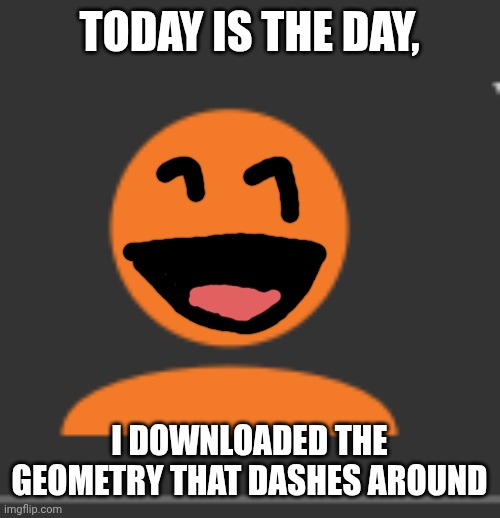 I suck it so much as I can see no wonder why I immediately hated it as child when first time downloaded it | TODAY IS THE DAY, I DOWNLOADED THE GEOMETRY THAT DASHES AROUND | image tagged in orange imgflip profile picture | made w/ Imgflip meme maker