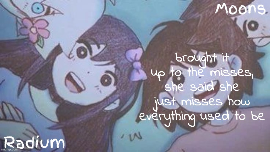 the way we were, but am i talking to her? | brought it up to the misses, she said she just misses how everything used to be | image tagged in radium n moons - aubrey n kel temp | made w/ Imgflip meme maker