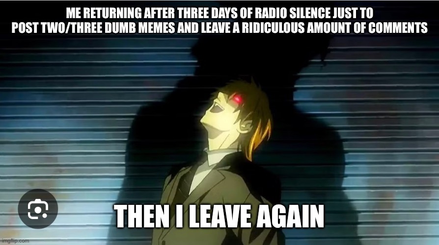 ME RETURNING AFTER THREE DAYS OF RADIO SILENCE JUST TO POST TWO/THREE DUMB MEMES AND LEAVE A RIDICULOUS AMOUNT OF COMMENTS; THEN I LEAVE AGAIN | made w/ Imgflip meme maker