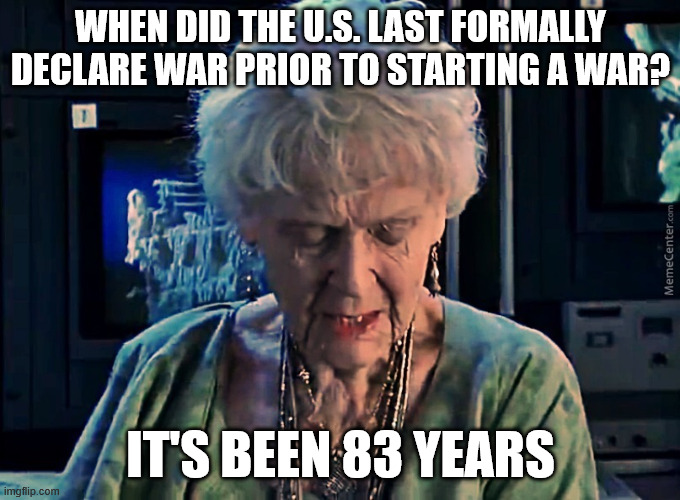 It's been 84 years | WHEN DID THE U.S. LAST FORMALLY DECLARE WAR PRIOR TO STARTING A WAR? IT'S BEEN 83 YEARS | image tagged in it's been 84 years | made w/ Imgflip meme maker