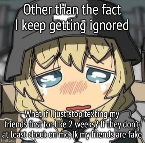 Yuuri crying | Other than the fact I keep getting ignored; What if I just stop texting my friends first for like 2 weeks? If they don’t at least check on me, Ik my friends are fake | image tagged in yuuri crying | made w/ Imgflip meme maker