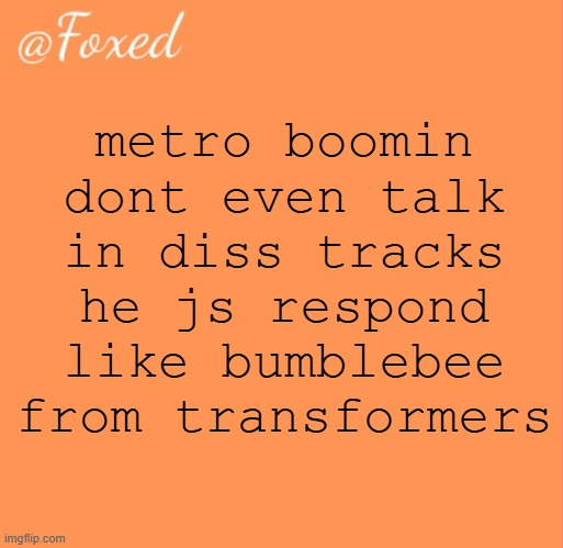 foxed orange temp | metro boomin dont even talk in diss tracks he js respond like bumblebee from transformers | image tagged in foxed orange temp | made w/ Imgflip meme maker