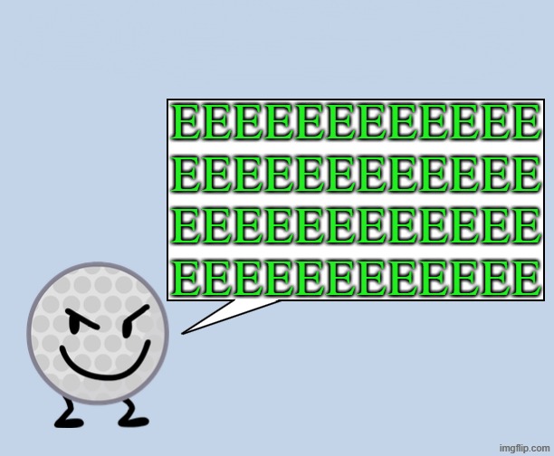 EEEEEEEEEEEE | EEEEEEEEEEEE
EEEEEEEEEEEE
EEEEEEEEEEEE
EEEEEEEEEEEE | image tagged in fun facts with golf ball,memes,bfdi,green | made w/ Imgflip meme maker