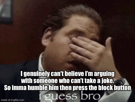 i guess bro | I genuinely can’t believe I’m arguing with someone who can’t take a joke. So imma humble him then press the block button | image tagged in i guess bro | made w/ Imgflip meme maker