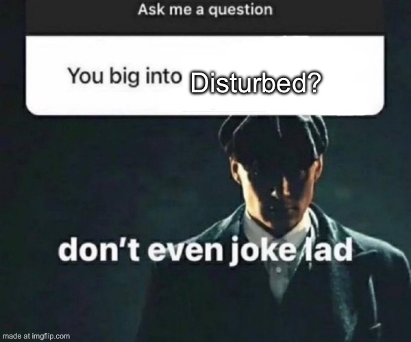 You big into X | Disturbed? | image tagged in you big into x | made w/ Imgflip meme maker