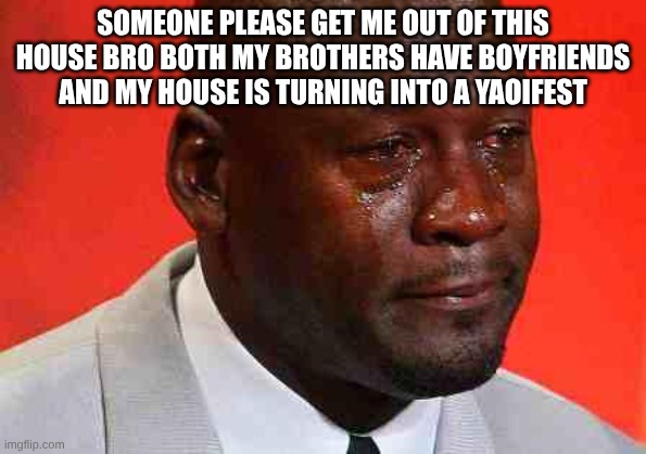 there always around our house somewhere guys is just me and my mom are the only females even our dog is a dude :') | SOMEONE PLEASE GET ME OUT OF THIS HOUSE BRO BOTH MY BROTHERS HAVE BOYFRIENDS AND MY HOUSE IS TURNING INTO A YAOIFEST | image tagged in crying michael jordan | made w/ Imgflip meme maker