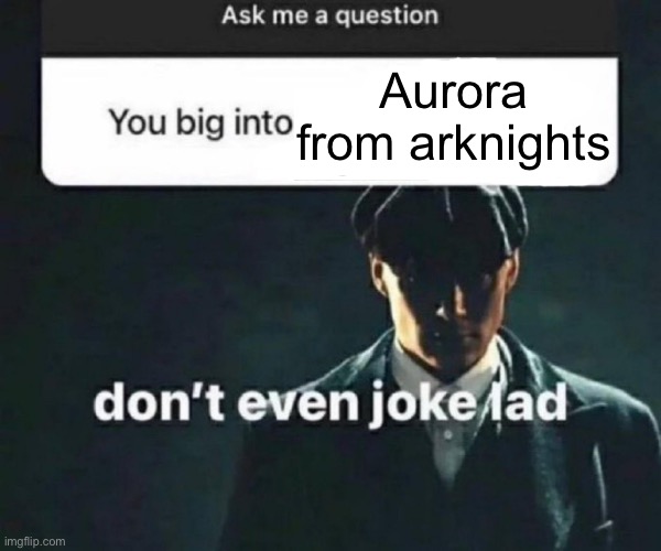 You big into X | Aurora from arknights | image tagged in you big into x | made w/ Imgflip meme maker