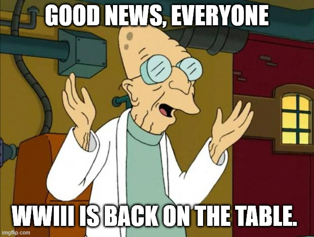 Professor Farnsworth Good News Everyone | GOOD NEWS, EVERYONE; WWIII IS BACK ON THE TABLE. | image tagged in professor farnsworth good news everyone | made w/ Imgflip meme maker