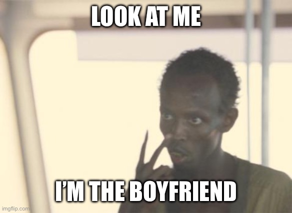 I'm The Captain Now Meme | LOOK AT ME; I’M THE BOYFRIEND | image tagged in memes,i'm the captain now | made w/ Imgflip meme maker