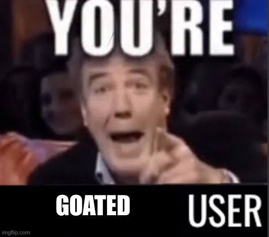 You’re underage user | GOATED | image tagged in you re underage user | made w/ Imgflip meme maker