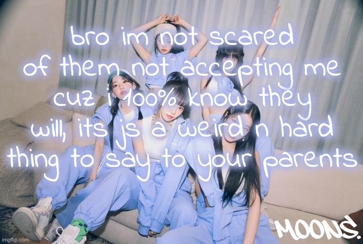 moons le sserafim temp | bro im not scared of them not accepting me cuz i 100% know they will, its js a weird n hard thing to say to your parents | image tagged in moons le sserafim temp | made w/ Imgflip meme maker