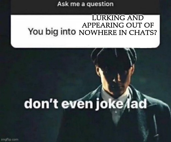 You big into X | LURKING AND APPEARING OUT OF NOWHERE IN CHATS? | image tagged in you big into x | made w/ Imgflip meme maker
