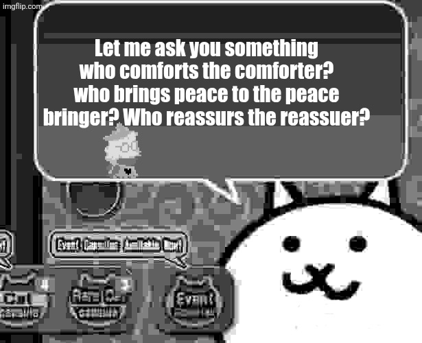 The basic cat says something | Let me ask you something who comforts the comforter? who brings peace to the peace bringer? Who reassurs the reassuer? | image tagged in the basic cat says something | made w/ Imgflip meme maker